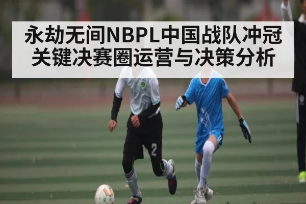 永劫无间NBPL中国战队冲冠关键决赛圈运营与决策分析（mk sports）