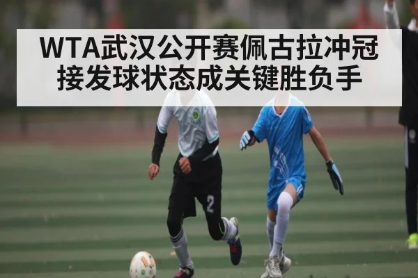 WTA武汉公开赛佩古拉冲冠接发球状态成关键胜负手（mk sports）