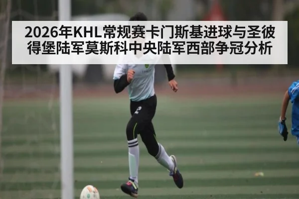 2026年KHL常规赛卡门斯基进球与圣彼得堡陆军莫斯科中央陆军西部争冠分析（mk sports）