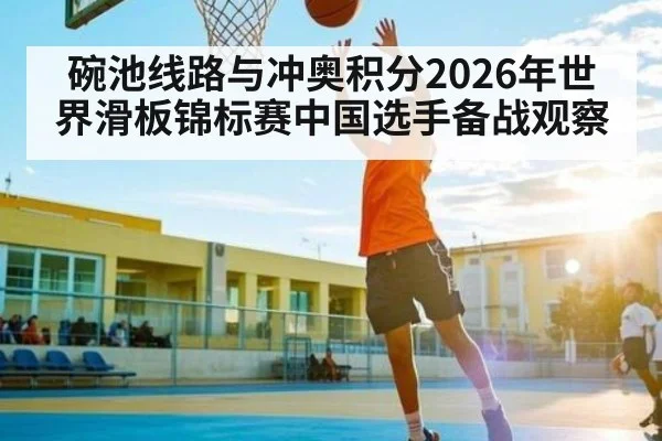 碗池线路与冲奥积分2026年世界滑板锦标赛中国选手备战观察（mk sports）