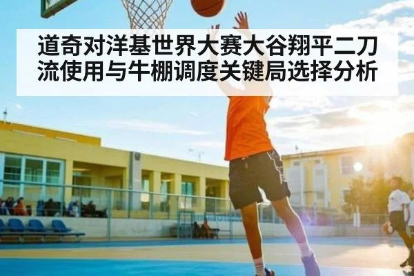 道奇对洋基世界大赛大谷翔平二刀流使用与牛棚调度关键局选择分析（mk sports）